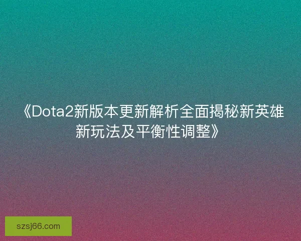 《Dota2新版本更新解析全面揭秘新英雄新玩法及平衡性调整》