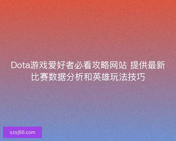 Dota游戏爱好者必看攻略网站 提供最新比赛数据分析和英雄玩法技巧
