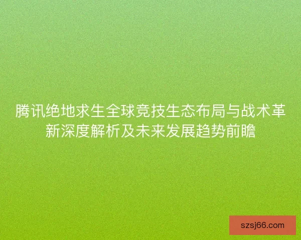 腾讯绝地求生全球竞技生态布局与战术革新深度解析及未来发展趋势前瞻