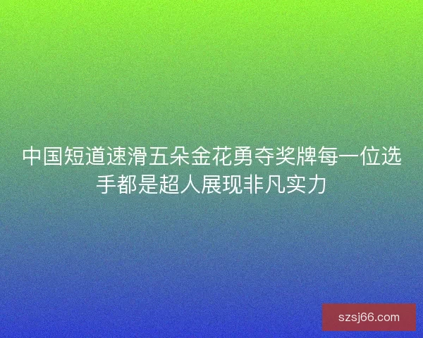 中国短道速滑五朵金花勇夺奖牌每一位选手都是超人展现非凡实力